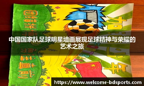中国国家队足球明星墙画展现足球精神与荣耀的艺术之旅