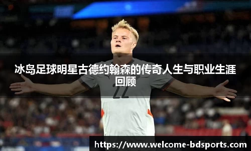 冰岛足球明星古德约翰森的传奇人生与职业生涯回顾