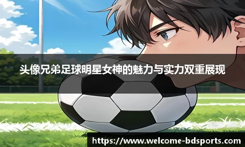 头像兄弟足球明星女神的魅力与实力双重展现